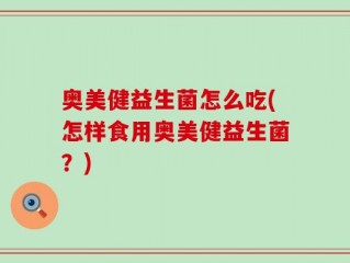 奥美健益生菌怎么吃(怎样食用奥美健益生菌？)