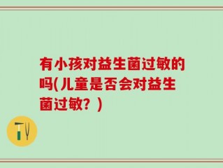 有小孩对益生菌过敏的吗(儿童是否会对益生菌过敏？)