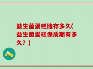 益生菌蛋糕储存多久(益生菌蛋糕保质期有多久？)