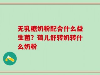 无乳糖奶粉配合什么益生菌？蔼儿舒转奶转什么奶粉