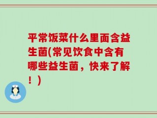 平常饭菜什么里面含益生菌(常见饮食中含有哪些益生菌，快来了解！)
