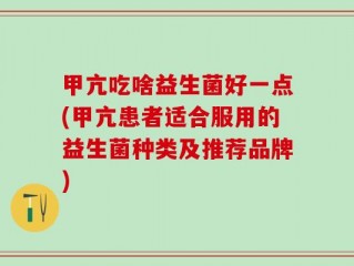 甲亢吃啥益生菌好一点(甲亢患者适合服用的益生菌种类及推荐品牌)