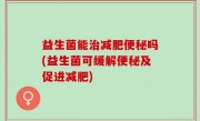 益生菌能治减肥便秘吗(益生菌可缓解便秘及促进减肥)