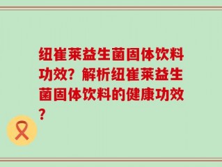 纽崔莱益生菌固体饮料功效？解析纽崔莱益生菌固体饮料的健康功效？