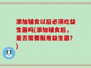 添加辅食以后必须吃益生菌吗(添加辅食后，是否需要服用益生菌？)