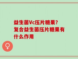 益生菌Vc压片糖果？复合益生菌压片糖果有什么作用
