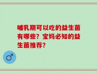 哺乳期可以吃的益生菌有哪些？宝妈必知的益生菌推荐？