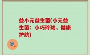 益小元益生菌(小元益生菌：小巧玲珑，健康护航)