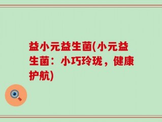 益小元益生菌(小元益生菌：小巧玲珑，健康护航)