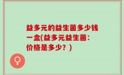 益多元的益生菌多少钱一盒(益多元益生菌：价格是多少？)
