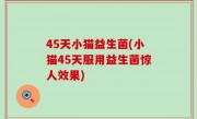 45天小猫益生菌(小猫45天服用益生菌惊人效果)