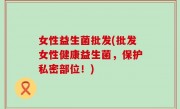 女性益生菌批发(批发女性健康益生菌，保护私密部位！)