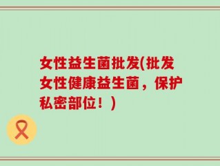 女性益生菌批发(批发女性健康益生菌，保护私密部位！)