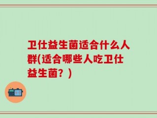 卫仕益生菌适合什么人群(适合哪些人吃卫仕益生菌？)