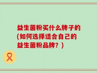 益生菌粉买什么牌子的(如何选择适合自己的益生菌粉品牌？)