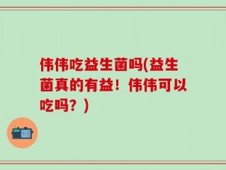 伟伟吃益生菌吗(益生菌真的有益！伟伟可以吃吗？)