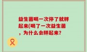 益生菌喝一次停了就胖起来(喝了一次益生菌，为什么会胖起来？