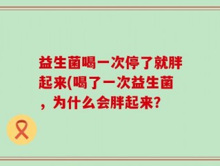 益生菌喝一次停了就胖起来(喝了一次益生菌，为什么会胖起来？