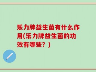 乐力牌益生菌有什么作用(乐力牌益生菌的功效有哪些？)