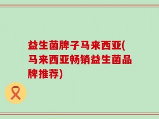 益生菌牌子马来西亚(马来西亚畅销益生菌品牌推荐)