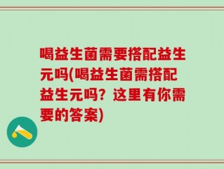 喝益生菌需要搭配益生元吗(喝益生菌需搭配益生元吗？这里有你需要的答案)