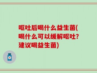 呕吐后喝什么益生菌(喝什么可以缓解呕吐？建议喝益生菌)