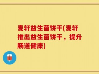 麦轩益生菌饼干(麦轩推出益生菌饼干，提升肠道健康)