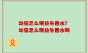 幼猫怎么喂益生菌水？幼猫怎么喂益生菌水喝