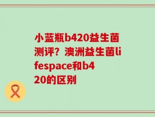 小蓝瓶b420益生菌测评？澳洲益生菌lifespace和b420的区别