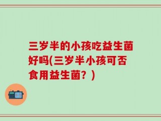 三岁半的小孩吃益生菌好吗(三岁半小孩可否食用益生菌？)