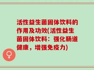 活性益生菌固体饮料的作用及功效(活性益生菌固体饮料：强化肠道健康，增强免疫力)