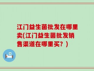 江门益生菌批发在哪里卖(江门益生菌批发销售渠道在哪里买？)