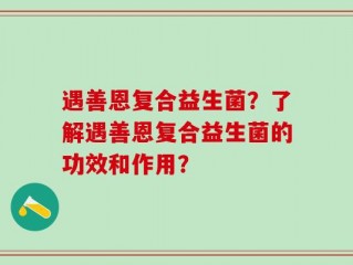 遇善恩复合益生菌？了解遇善恩复合益生菌的功效和作用？