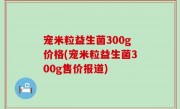 宠米粒益生菌300g价格(宠米粒益生菌300g售价报道)