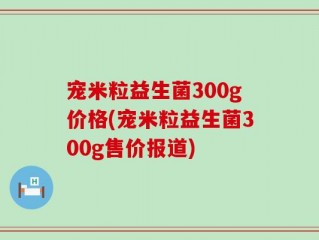 宠米粒益生菌300g价格(宠米粒益生菌300g售价报道)