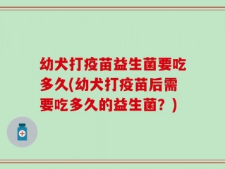 幼犬打疫苗益生菌要吃多久(幼犬打疫苗后需要吃多久的益生菌？)