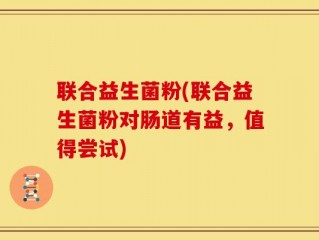 联合益生菌粉(联合益生菌粉对肠道有益，值得尝试)