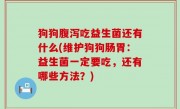 狗狗腹泻吃益生菌还有什么(维护狗狗肠胃：益生菌一定要吃，还有哪些方法？)