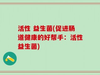 活性 益生菌(促进肠道健康的好帮手：活性益生菌)
