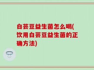 白芸豆益生菌怎么喝(饮用白芸豆益生菌的正确方法)