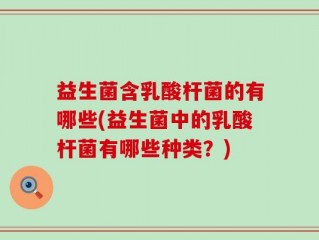 益生菌含乳酸杆菌的有哪些(益生菌中的乳酸杆菌有哪些种类？)
