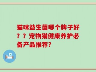猫咪益生菌哪个牌子好？？宠物猫健康养护必备产品推荐？