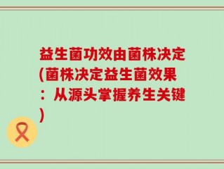 益生菌功效由菌株决定(菌株决定益生菌效果：从源头掌握养生关键)