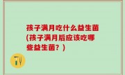 孩子满月吃什么益生菌(孩子满月后应该吃哪些益生菌？)