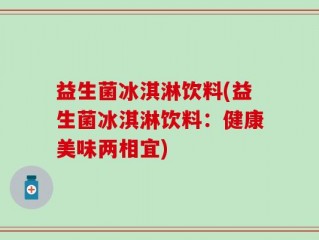 益生菌冰淇淋饮料(益生菌冰淇淋饮料：健康美味两相宜)