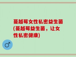 蔓越莓女性私密益生菌(蔓越莓益生菌，让女性私密健康)