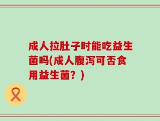 成人拉肚子时能吃益生菌吗(成人腹泻可否食用益生菌？)