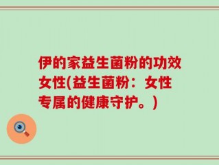 伊的家益生菌粉的功效女性(益生菌粉：女性专属的健康守护。)