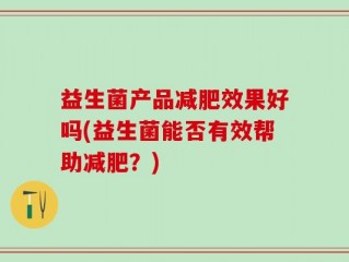 益生菌产品减肥效果好吗(益生菌能否有效帮助减肥？)