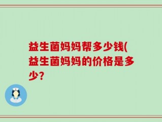益生菌妈妈帮多少钱(益生菌妈妈的价格是多少？
